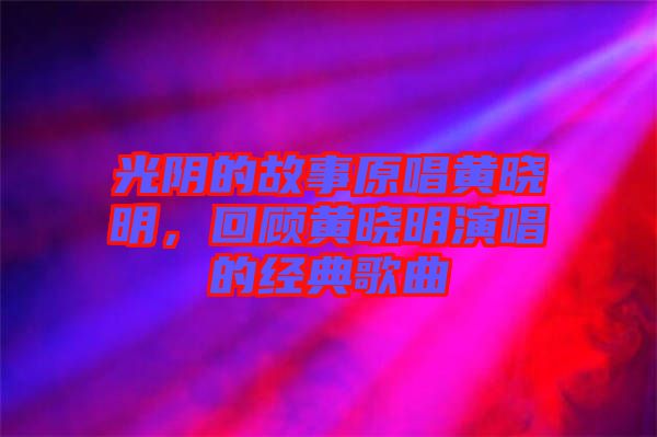光陰的故事原唱黃曉明，回顧黃曉明演唱的經(jīng)典歌曲
