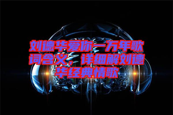 劉德華愛(ài)你一萬(wàn)年歌詞含義，詳細(xì)解劉德華經(jīng)典情歌