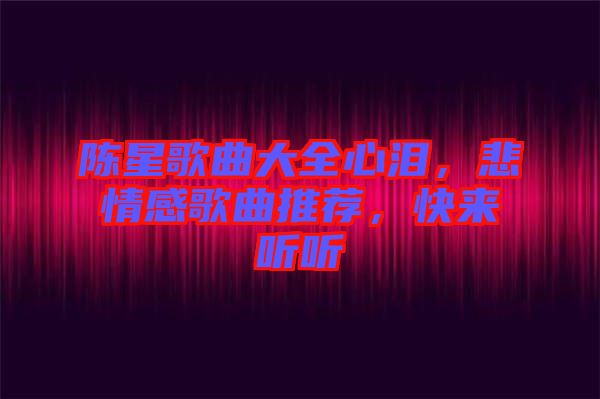 陳星歌曲大全心淚，悲情感歌曲推薦，快來聽聽