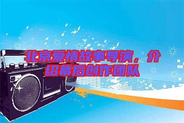 北京愛(ài)情故事導(dǎo)演，介紹幕后創(chuàng)作團(tuán)隊(duì)
