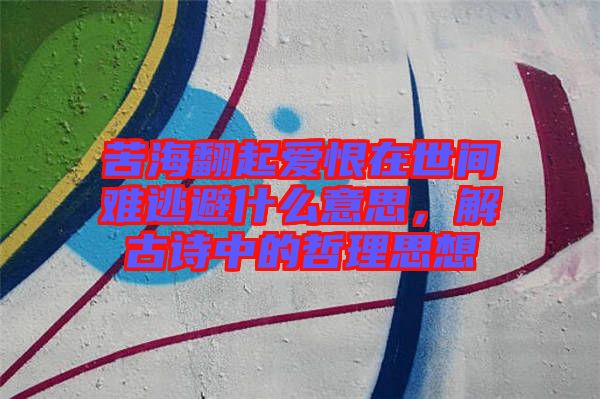 苦海翻起愛(ài)恨在世間難逃避什么意思，解古詩(shī)中的哲理思想