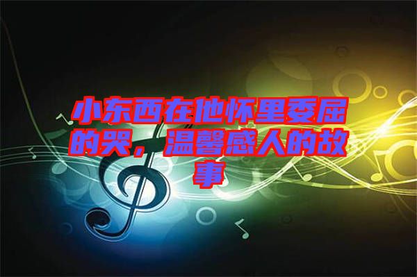 小東西在他懷里委屈的哭，溫馨感人的故事