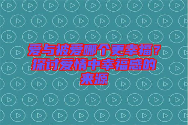 愛與被愛哪個(gè)更幸福？探討愛情中幸福感的來(lái)源