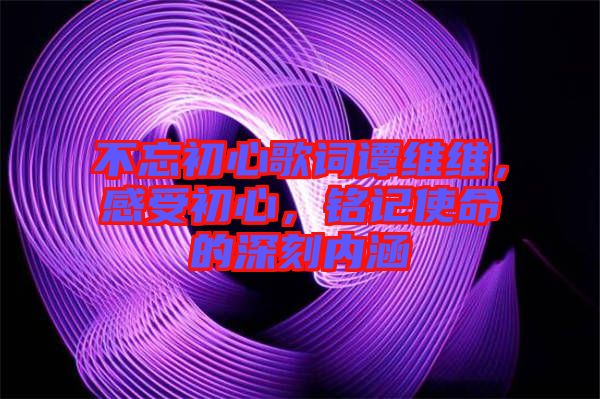 不忘初心歌詞譚維維，感受初心，銘記使命的深刻內(nèi)涵