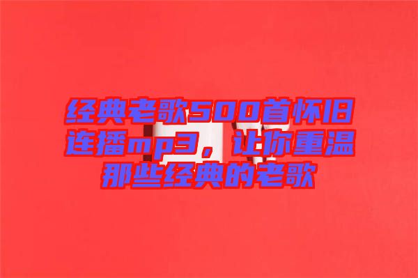 經(jīng)典老歌500首懷舊連播mp3，讓你重溫那些經(jīng)典的老歌