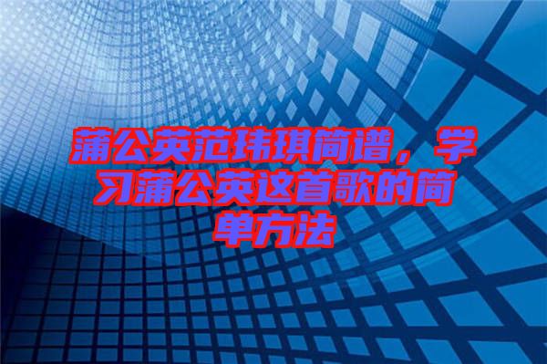 蒲公英范瑋琪簡譜，學(xué)習(xí)蒲公英這首歌的簡單方法