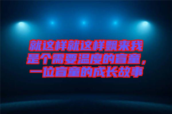 就這樣就這樣飄來(lái)我是個(gè)需要溫度的盲童，一位盲童的成長(zhǎng)故事