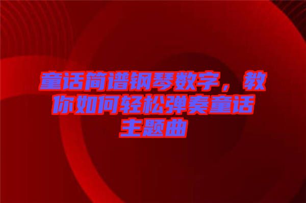 童話簡(jiǎn)譜鋼琴數(shù)字，教你如何輕松彈奏童話主題曲