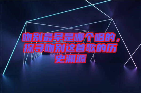 吻別最早是哪個唱的，探尋吻別這首歌的歷史淵源