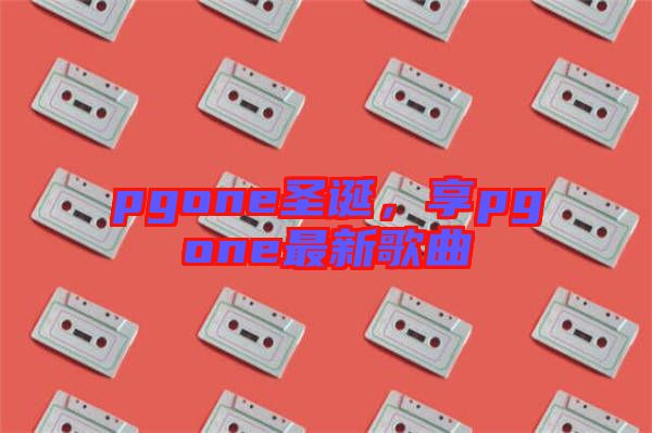 pgone圣誕，享pgone最新歌曲