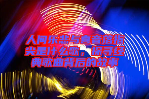 人間樂悲與喜音落指尖是什么歌，探尋經(jīng)典歌曲背后的故事