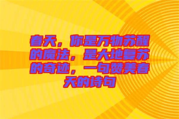 春天，你是萬物蘇醒的魔法，是大地復(fù)蘇的奇跡，一句贊美春天的詩句