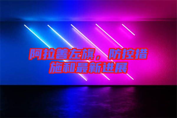 阿拉善左旗，防控措施和最新進展