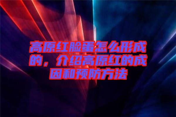 高原紅臉蛋怎么形成的，介紹高原紅的成因和預(yù)防方法