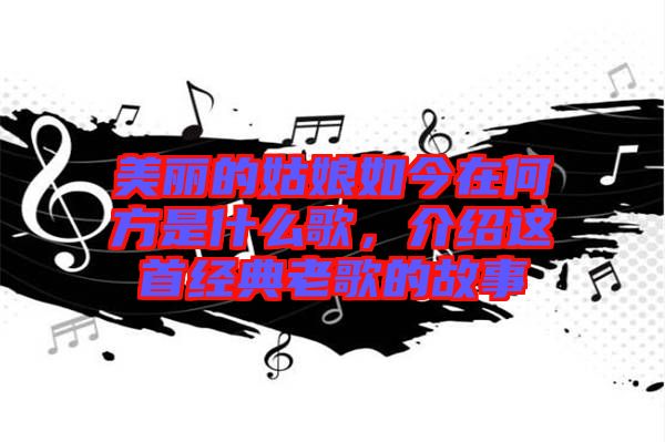 美麗的姑娘如今在何方是什么歌，介紹這首經(jīng)典老歌的故事