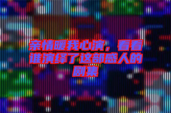 親情暖我心演，看看誰(shuí)演繹了這部感人的劇集
