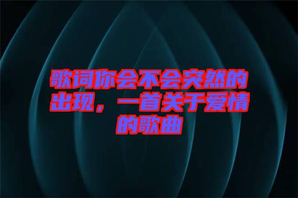 歌詞你會(huì)不會(huì)突然的出現(xiàn)，一首關(guān)于愛情的歌曲