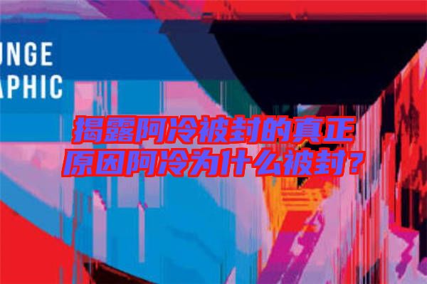 揭露阿冷被封的真正原因阿冷為什么被封？