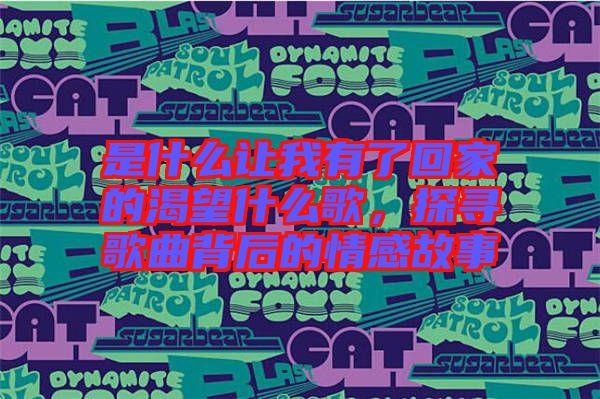 是什么讓我有了回家的渴望什么歌，探尋歌曲背后的情感故事
