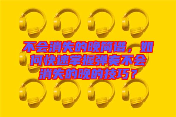 不會(huì)消失的晚簡(jiǎn)譜，如何快速掌握彈奏不會(huì)消失的晚的技巧？