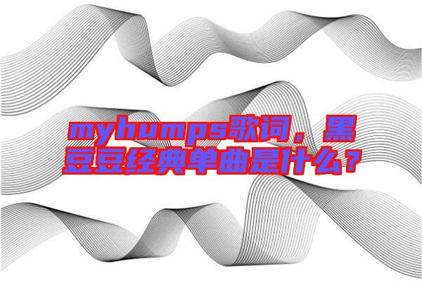 myhumps歌詞，黑豆豆經(jīng)典單曲是什么？