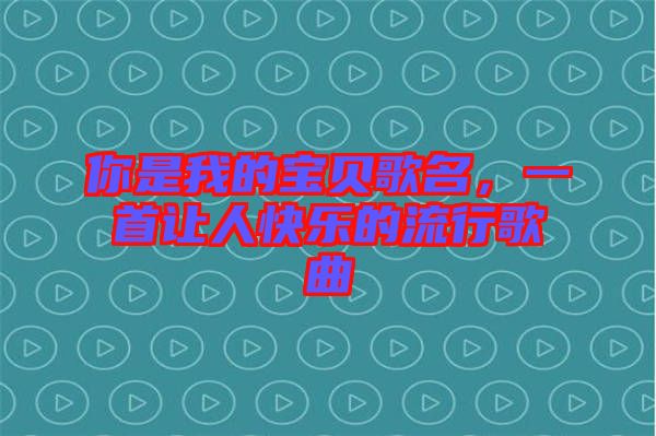 你是我的寶貝歌名，一首讓人快樂的流行歌曲