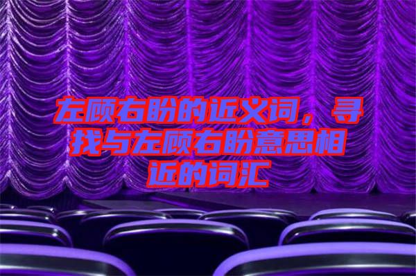 左顧右盼的近義詞，尋找與左顧右盼意思相近的詞匯