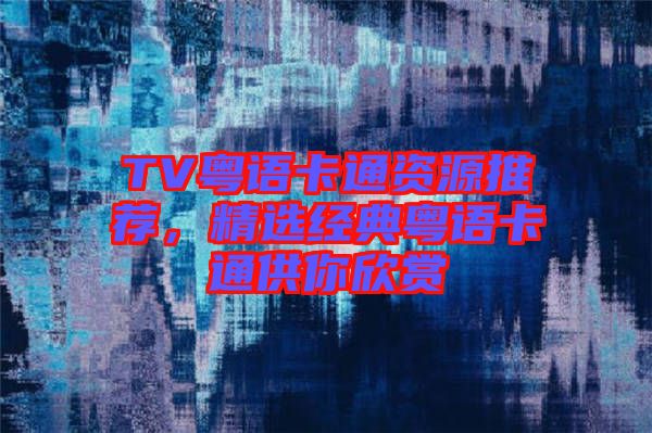 TV粵語卡通資源推薦，精選經(jīng)典粵語卡通供你欣賞