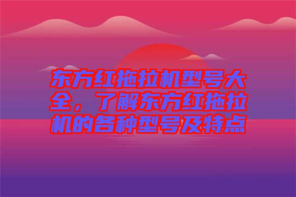 東方紅拖拉機型號大全，了解東方紅拖拉機的各種型號及特點