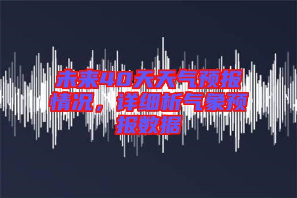 未來40天天氣預(yù)報情況，詳細析氣象預(yù)報數(shù)據(jù)