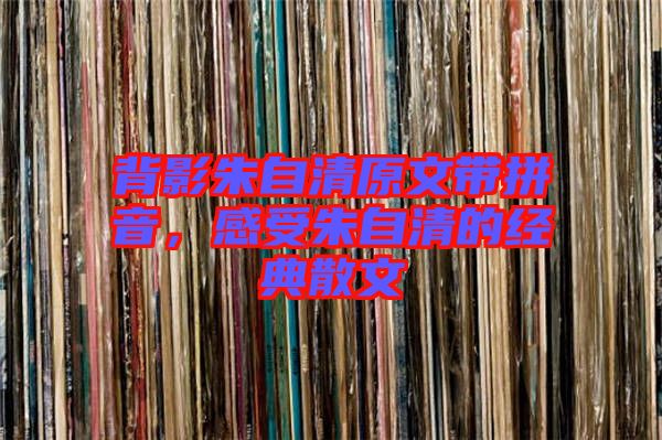 背影朱自清原文帶拼音，感受朱自清的經(jīng)典散文