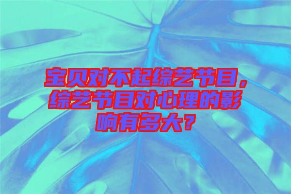 寶貝對(duì)不起綜藝節(jié)目，綜藝節(jié)目對(duì)心理的影響有多大？