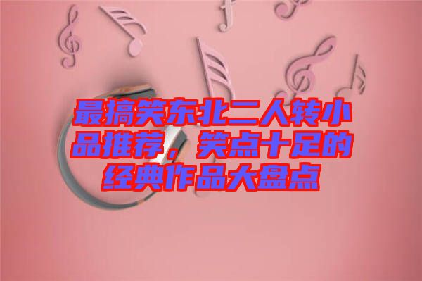 最搞笑東北二人轉(zhuǎn)小品推薦，笑點十足的經(jīng)典作品大盤點