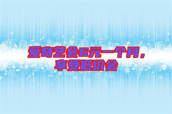 愛(ài)奇藝會(huì)6元一個(gè)月，享受低價(jià)會(huì)