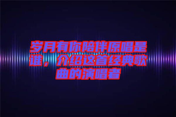 歲月有你陪伴原唱是誰，介紹這首經(jīng)典歌曲的演唱者