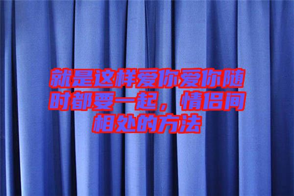 就是這樣愛你愛你隨時(shí)都要一起，情侶間相處的方法