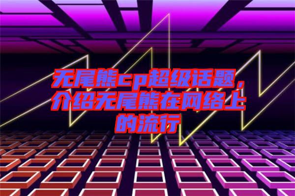 無尾熊cp超級話題，介紹無尾熊在網(wǎng)絡(luò)上的流行
