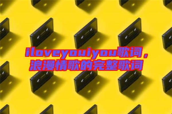 iloveyouiyou歌詞，浪漫情歌的完整歌詞