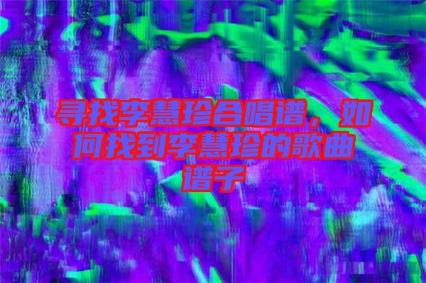 尋找李慧珍合唱譜，如何找到李慧珍的歌曲譜子