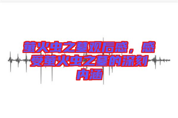 螢火蟲之墓觀后感，感受螢火蟲之墓的深刻內(nèi)涵