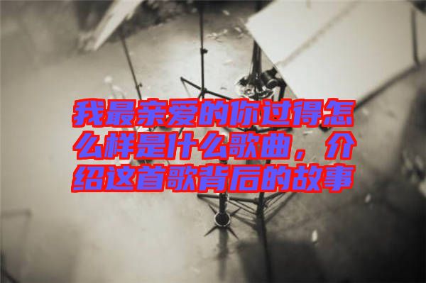 我最親愛的你過得怎么樣是什么歌曲，介紹這首歌背后的故事