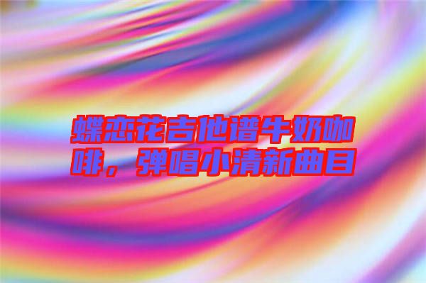 蝶戀花吉他譜牛奶咖啡，彈唱小清新曲目
