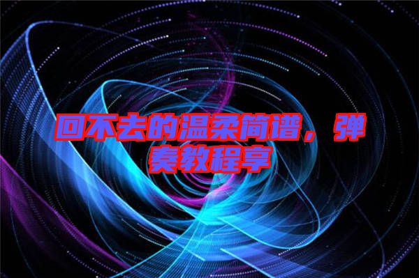 回不去的溫柔簡譜，彈奏教程享