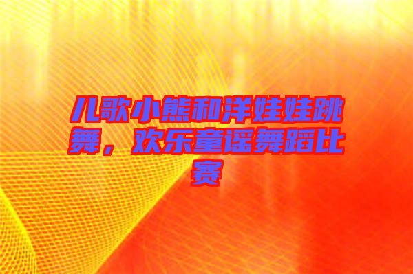 兒歌小熊和洋娃娃跳舞，歡樂(lè)童謠舞蹈比賽
