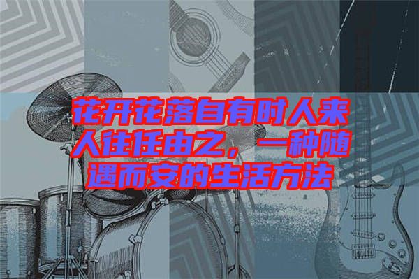 花開花落自有時人來人往任由之，一種隨遇而安的生活方法