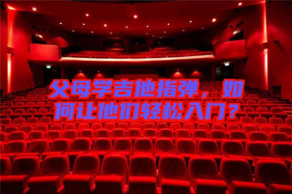 父母學(xué)吉他指彈，如何讓他們輕松入門？