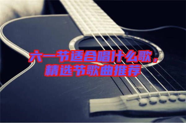六一節(jié)適合唱什么歌，精選節(jié)歌曲推薦