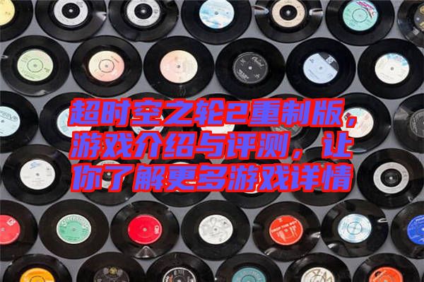 超時空之輪2重制版，游戲介紹與評測，讓你了解更多游戲詳情