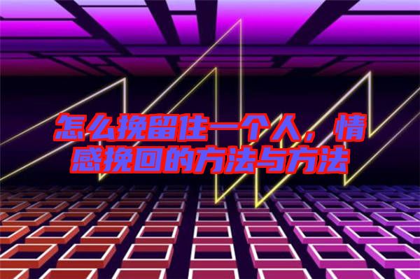 怎么挽留住一個人，情感挽回的方法與方法