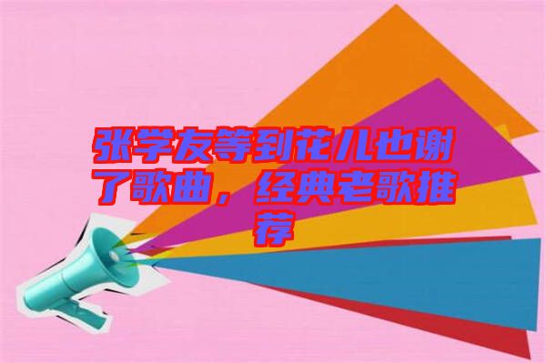 張學(xué)友等到花兒也謝了歌曲，經(jīng)典老歌推薦